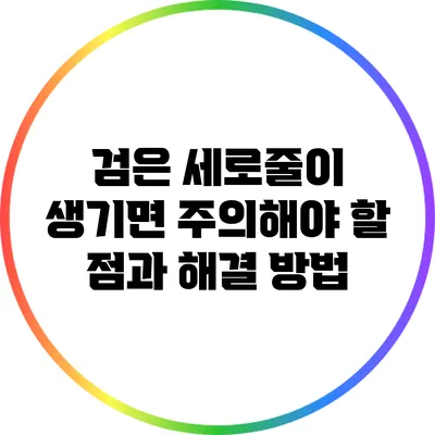 검은 세로줄이 생기면 주의해야 할 점과 해결 방법