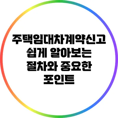 주택임대차계약신고: 쉽게 알아보는 절차와 중요한 포인트