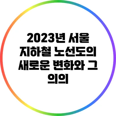 2023년 서울 지하철 노선도의 새로운 변화와 그 의의