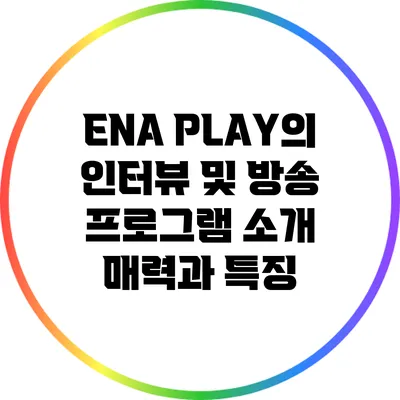ENA PLAY의 인터뷰 및 방송 프로그램 소개: 매력과 특징