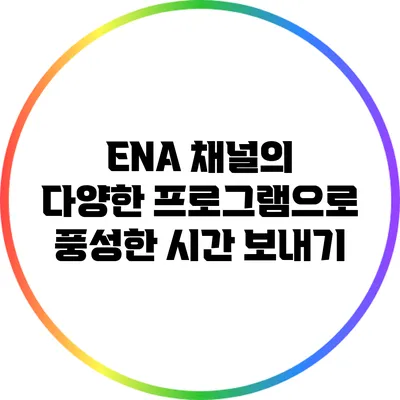 ENA 채널의 다양한 프로그램으로 풍성한 시간 보내기