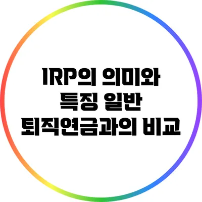 IRP의 의미와 특징: 일반 퇴직연금과의 비교