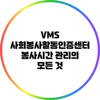 VMS 사회봉사활동인증센터: 봉사시간 관리의 모든 것