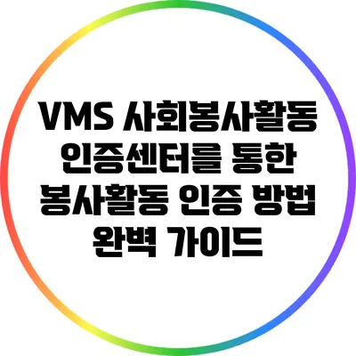VMS 사회봉사활동인증센터를 통한 봉사활동 인증 방법 완벽 가이드