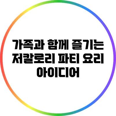 가족과 함께 즐기는 저칼로리 파티 요리 아이디어