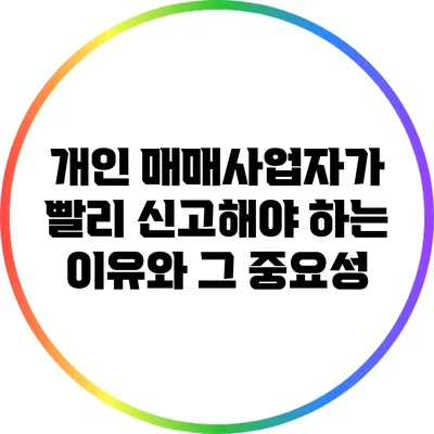 개인 매매사업자가 빨리 신고해야 하는 이유와 그 중요성