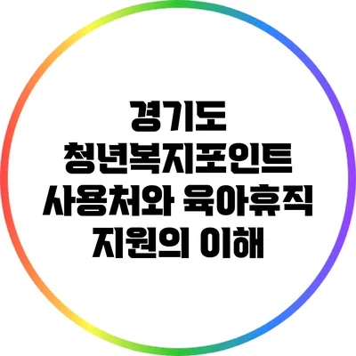 경기도 청년복지포인트 사용처와 육아휴직 지원의 이해
