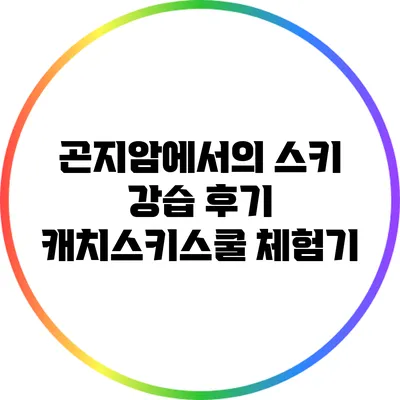 곤지암에서의 스키 강습 후기: 캐치스키스쿨 체험기