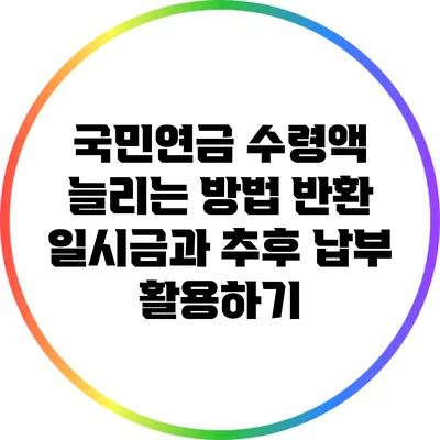 국민연금 수령액 늘리는 방법: 반환 일시금과 추후 납부 활용하기