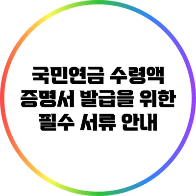국민연금 수령액 증명서 발급을 위한 필수 서류 안내