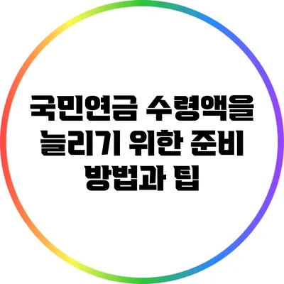 국민연금 수령액을 늘리기 위한 준비 방법과 팁