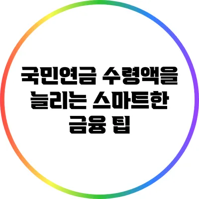 국민연금 수령액을 늘리는 스마트한 금융 팁