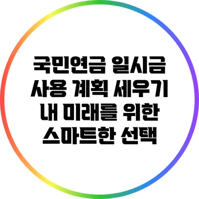 국민연금 일시금 사용 계획 세우기: 내 미래를 위한 스마트한 선택