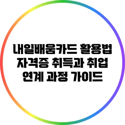 내일배움카드 활용법: 자격증 취득과 취업 연계 과정 가이드