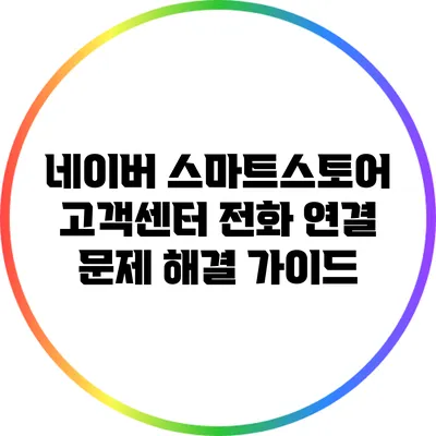 네이버 스마트스토어 고객센터 전화 연결 문제 해결 가이드