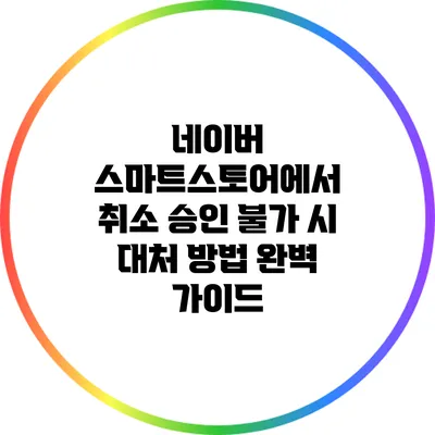 네이버 스마트스토어에서 취소 승인 불가 시 대처 방법 완벽 가이드