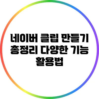 네이버 클립 만들기 총정리: 다양한 기능 활용법