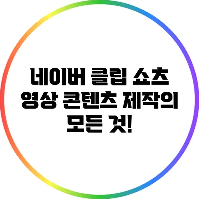 네이버 클립 쇼츠 영상 콘텐츠 제작의 모든 것!