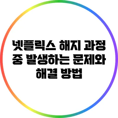 넷플릭스 해지 과정 중 발생하는 문제와 해결 방법