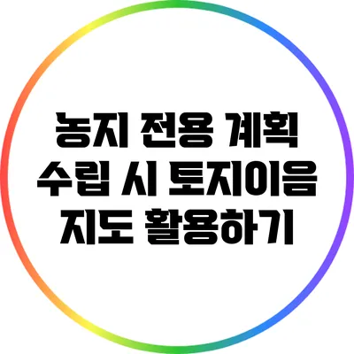 농지 전용 계획 수립 시 토지이음 지도 활용하기