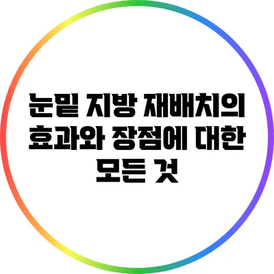 눈밑 지방 재배치의 효과와 장점에 대한 모든 것