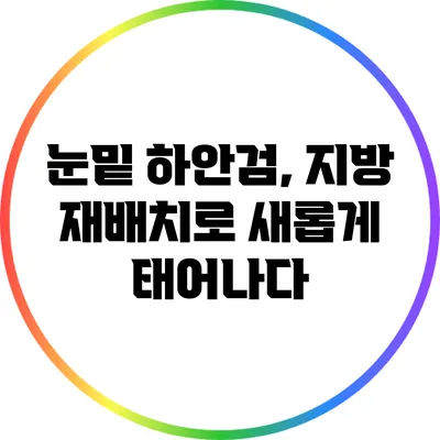 눈밑 하안검, 지방 재배치로 새롭게 태어나다