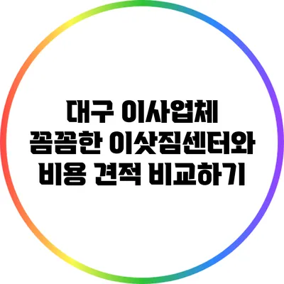 대구 이사업체: 꼼꼼한 이삿짐센터와 비용 견적 비교하기