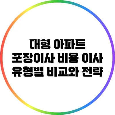 대형 아파트 포장이사 비용: 이사 유형별 비교와 전략