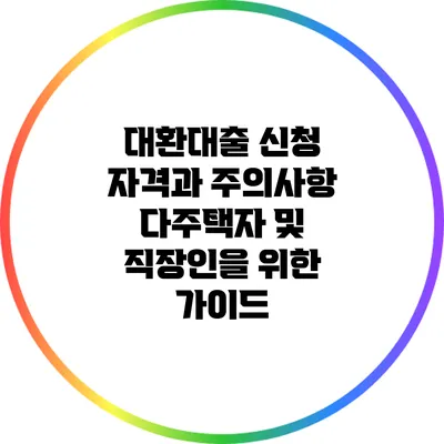 대환대출 신청 자격과 주의사항: 다주택자 및 직장인을 위한 가이드