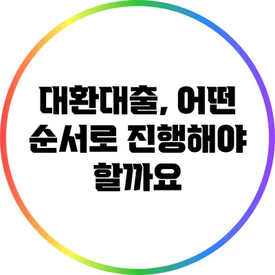 대환대출, 어떤 순서로 진행해야 할까요?