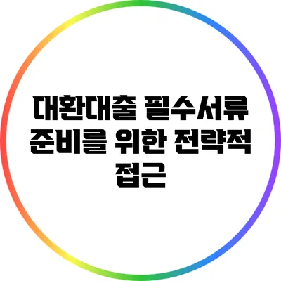 대환대출 필수서류 준비를 위한 전략적 접근
