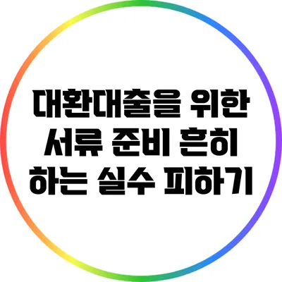 대환대출을 위한 서류 준비: 흔히 하는 실수 피하기