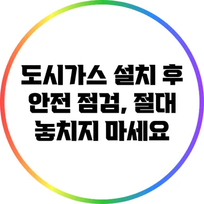 도시가스 설치 후 안전 점검, 절대 놓치지 마세요