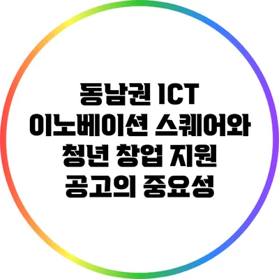 동남권 ICT 이노베이션 스퀘어와 청년 창업 지원 공고의 중요성