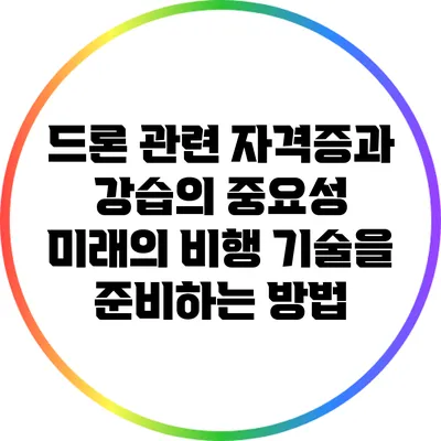 드론 관련 자격증과 강습의 중요성: 미래의 비행 기술을 준비하는 방법
