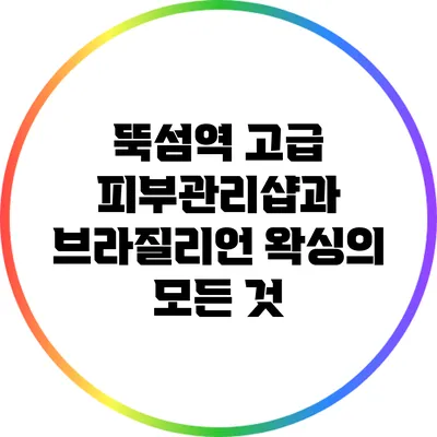 뚝섬역 고급 피부관리샵과 브라질리언 왁싱의 모든 것