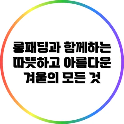 롱패딩과 함께하는 따뜻하고 아름다운 겨울의 모든 것
