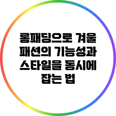 롱패딩으로 겨울 패션의 기능성과 스타일을 동시에 잡는 법