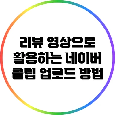 리뷰 영상으로 활용하는 네이버 클립 업로드 방법
