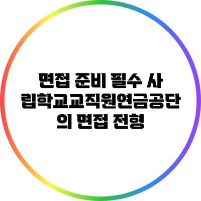 면접 준비 필수: 사립학교교직원연금공단의 면접 전형
