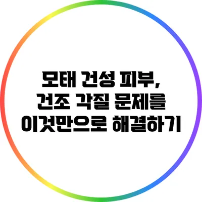 모태 건성 피부, 건조 각질 문제를 이것만으로 해결하기