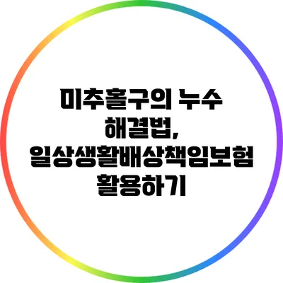 미추홀구의 누수 해결법, 일상생활배상책임보험 활용하기