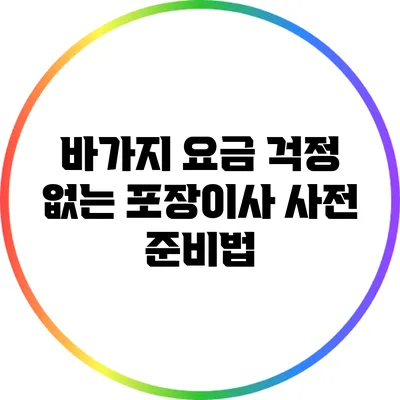 바가지 요금 걱정 없는 포장이사 사전 준비법
