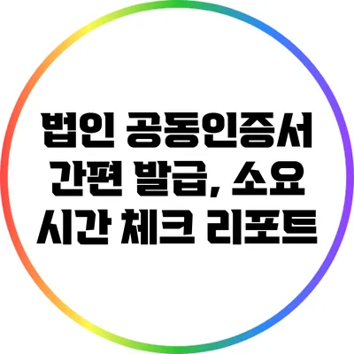 법인 공동인증서 간편 발급, 소요 시간 체크 리포트