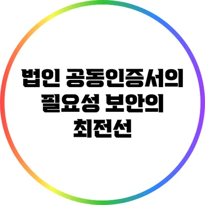 법인 공동인증서의 필요성: 보안의 최전선