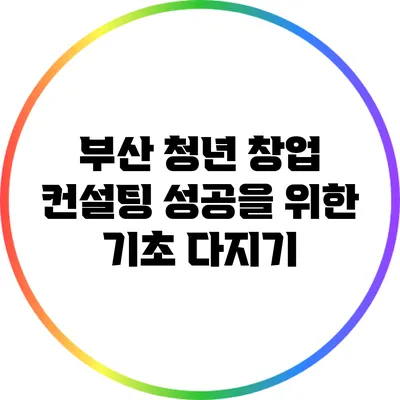 부산 청년 창업 컨설팅: 성공을 위한 기초 다지기