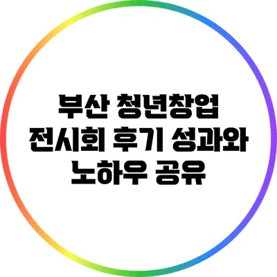 부산 청년창업 전시회 후기: 성과와 노하우 공유