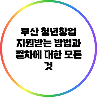 부산 청년창업 지원받는 방법과 절차에 대한 모든 것