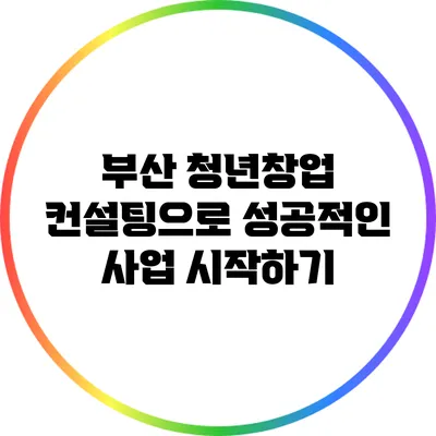 부산 청년창업 컨설팅으로 성공적인 사업 시작하기