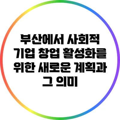 부산에서 사회적 기업 창업 활성화를 위한 새로운 계획과 그 의미